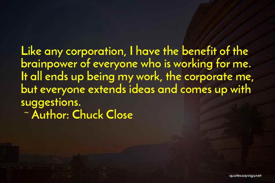 Chuck Close Quotes: Like Any Corporation, I Have The Benefit Of The Brainpower Of Everyone Who Is Working For Me. It All Ends