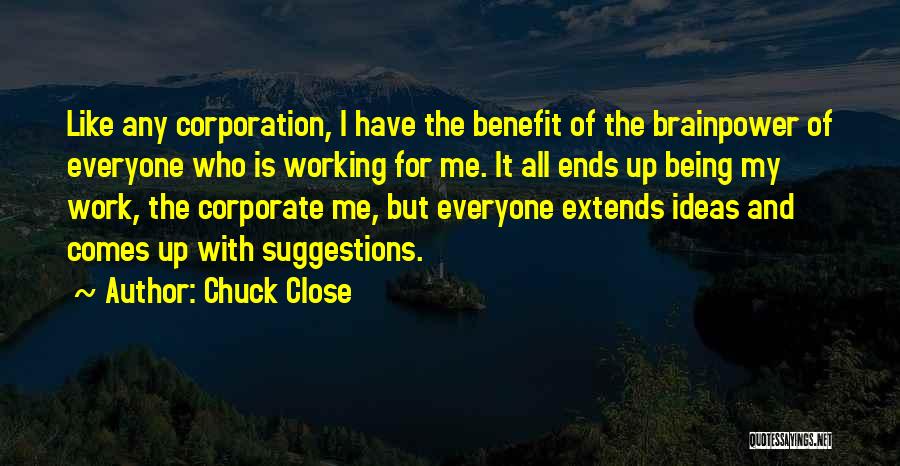 Chuck Close Quotes: Like Any Corporation, I Have The Benefit Of The Brainpower Of Everyone Who Is Working For Me. It All Ends