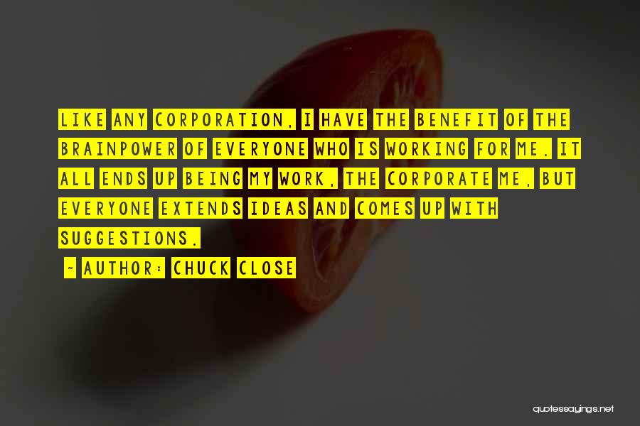 Chuck Close Quotes: Like Any Corporation, I Have The Benefit Of The Brainpower Of Everyone Who Is Working For Me. It All Ends