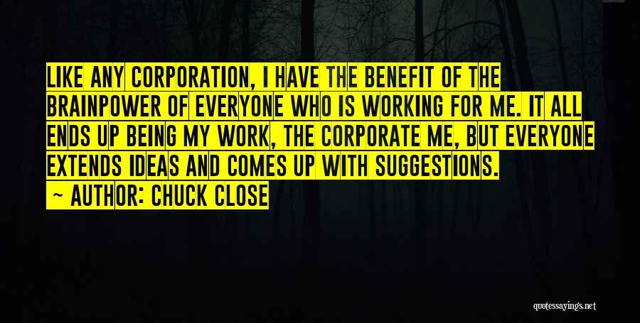 Chuck Close Quotes: Like Any Corporation, I Have The Benefit Of The Brainpower Of Everyone Who Is Working For Me. It All Ends