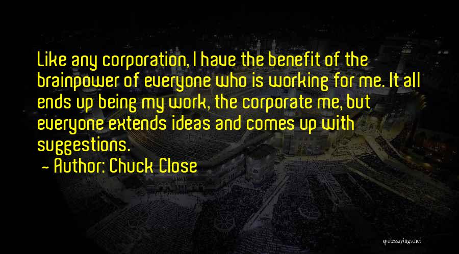 Chuck Close Quotes: Like Any Corporation, I Have The Benefit Of The Brainpower Of Everyone Who Is Working For Me. It All Ends