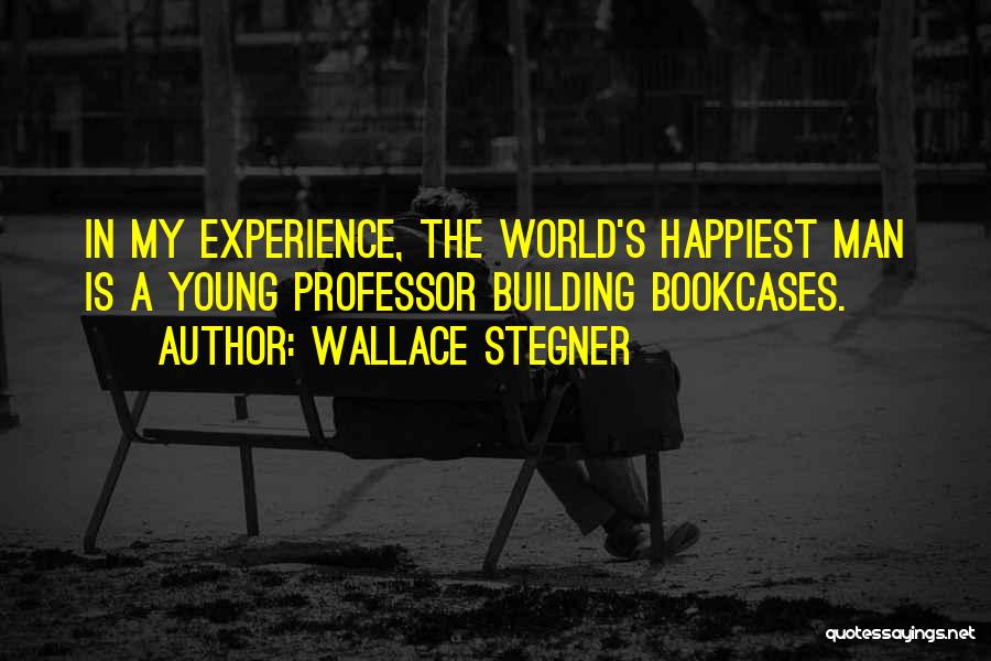 Wallace Stegner Quotes: In My Experience, The World's Happiest Man Is A Young Professor Building Bookcases.