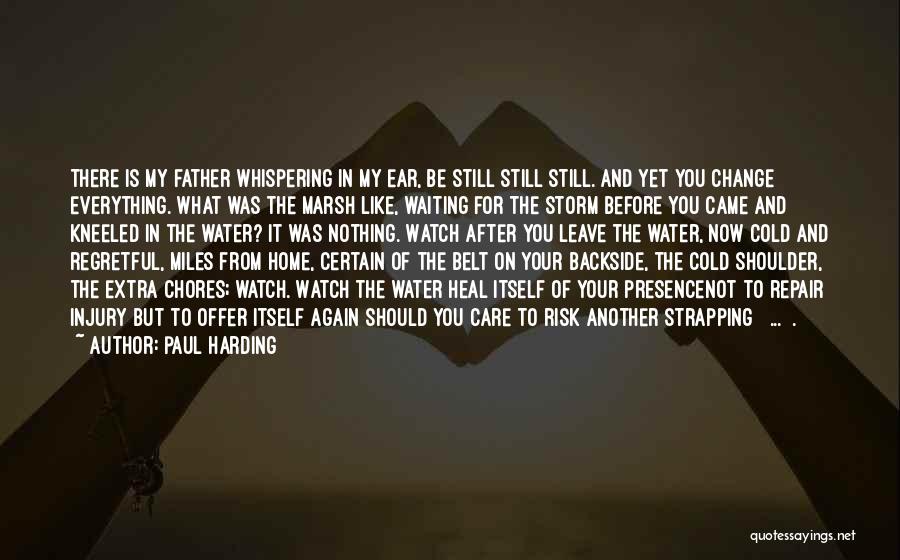 Paul Harding Quotes: There Is My Father Whispering In My Ear, Be Still Still Still. And Yet You Change Everything. What Was The