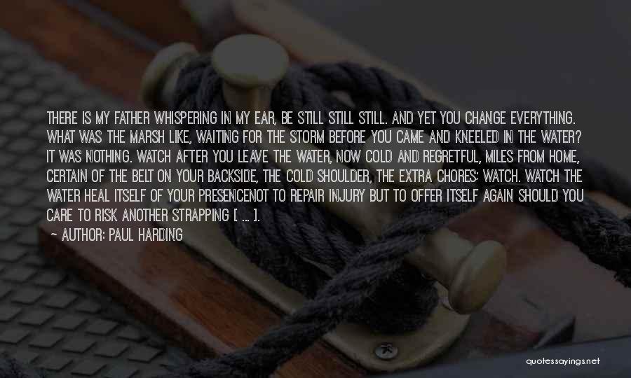 Paul Harding Quotes: There Is My Father Whispering In My Ear, Be Still Still Still. And Yet You Change Everything. What Was The