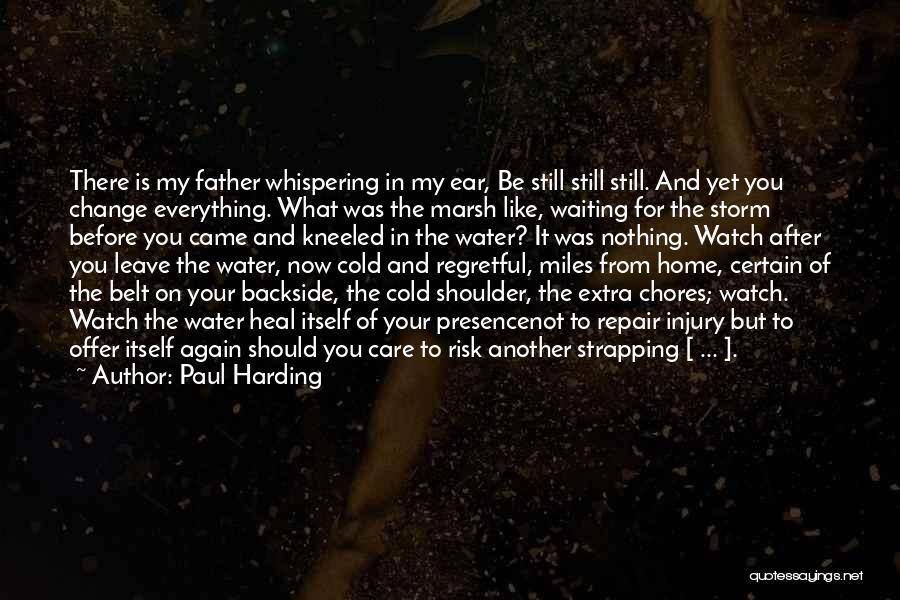 Paul Harding Quotes: There Is My Father Whispering In My Ear, Be Still Still Still. And Yet You Change Everything. What Was The