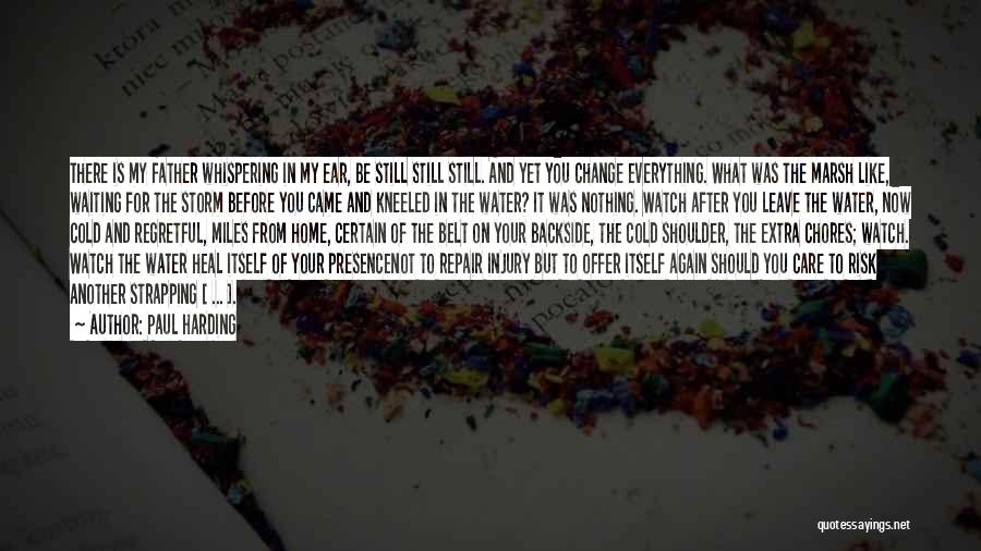 Paul Harding Quotes: There Is My Father Whispering In My Ear, Be Still Still Still. And Yet You Change Everything. What Was The