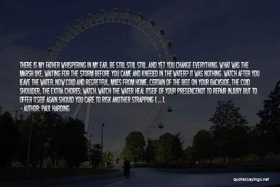 Paul Harding Quotes: There Is My Father Whispering In My Ear, Be Still Still Still. And Yet You Change Everything. What Was The