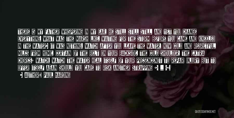 Paul Harding Quotes: There Is My Father Whispering In My Ear, Be Still Still Still. And Yet You Change Everything. What Was The