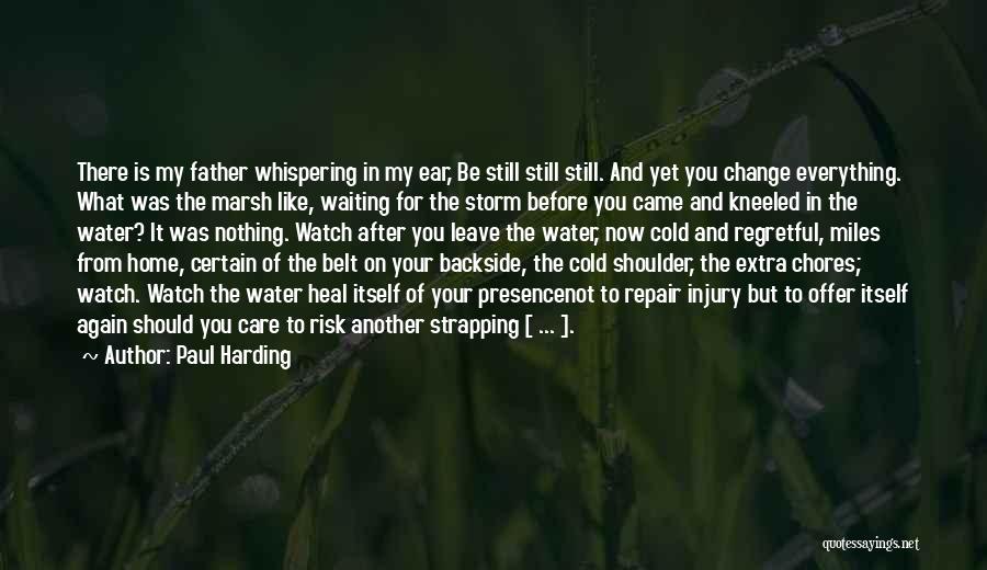 Paul Harding Quotes: There Is My Father Whispering In My Ear, Be Still Still Still. And Yet You Change Everything. What Was The