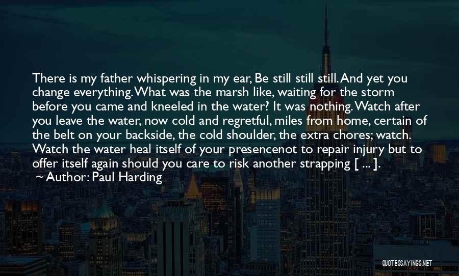 Paul Harding Quotes: There Is My Father Whispering In My Ear, Be Still Still Still. And Yet You Change Everything. What Was The