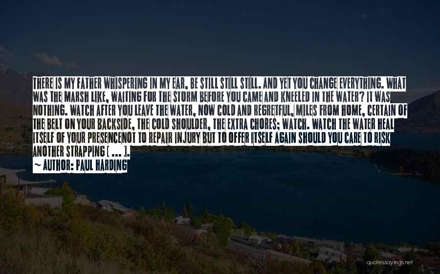 Paul Harding Quotes: There Is My Father Whispering In My Ear, Be Still Still Still. And Yet You Change Everything. What Was The