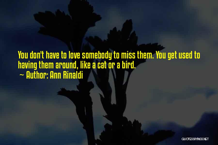 Ann Rinaldi Quotes: You Don't Have To Love Somebody To Miss Them. You Get Used To Having Them Around, Like A Cat Or