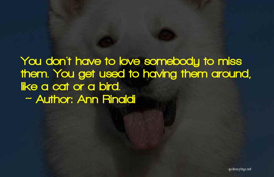 Ann Rinaldi Quotes: You Don't Have To Love Somebody To Miss Them. You Get Used To Having Them Around, Like A Cat Or