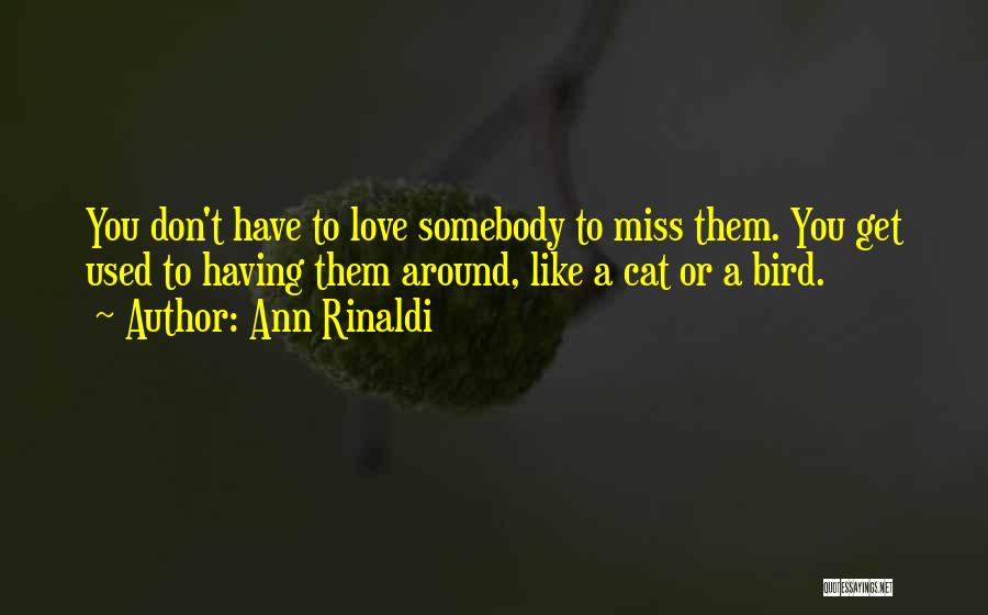 Ann Rinaldi Quotes: You Don't Have To Love Somebody To Miss Them. You Get Used To Having Them Around, Like A Cat Or