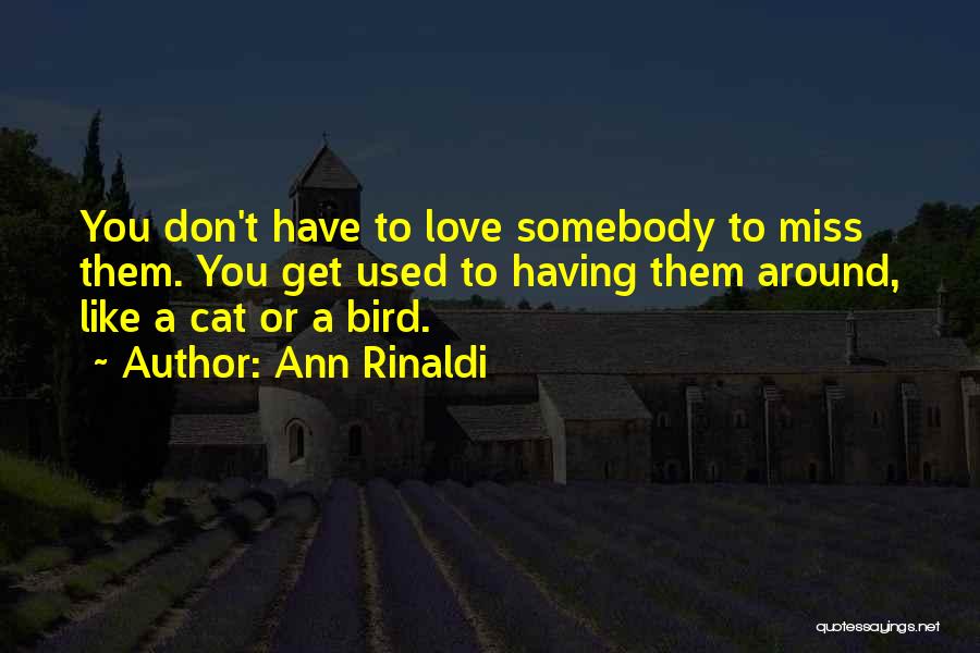 Ann Rinaldi Quotes: You Don't Have To Love Somebody To Miss Them. You Get Used To Having Them Around, Like A Cat Or