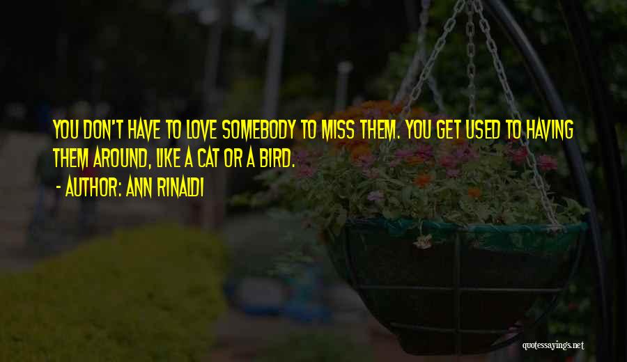 Ann Rinaldi Quotes: You Don't Have To Love Somebody To Miss Them. You Get Used To Having Them Around, Like A Cat Or