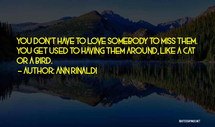 Ann Rinaldi Quotes: You Don't Have To Love Somebody To Miss Them. You Get Used To Having Them Around, Like A Cat Or