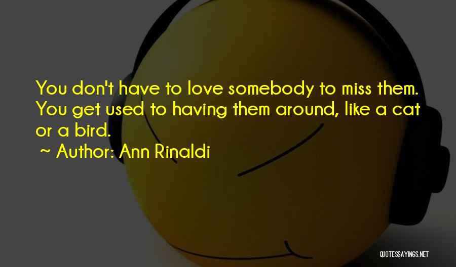 Ann Rinaldi Quotes: You Don't Have To Love Somebody To Miss Them. You Get Used To Having Them Around, Like A Cat Or