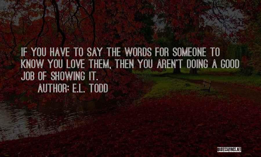 E.L. Todd Quotes: If You Have To Say The Words For Someone To Know You Love Them, Then You Aren't Doing A Good