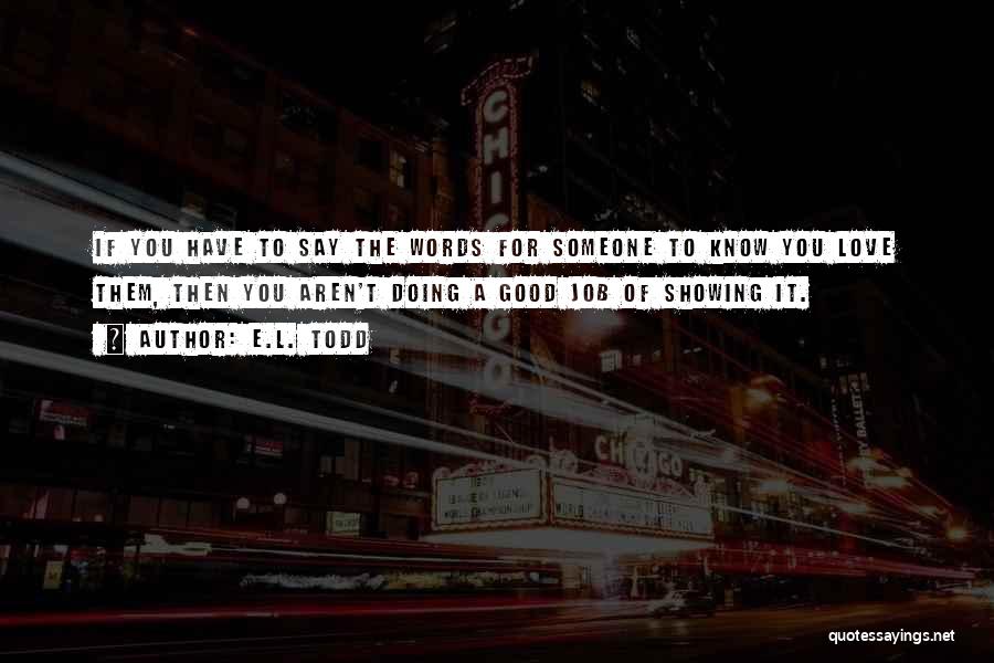 E.L. Todd Quotes: If You Have To Say The Words For Someone To Know You Love Them, Then You Aren't Doing A Good