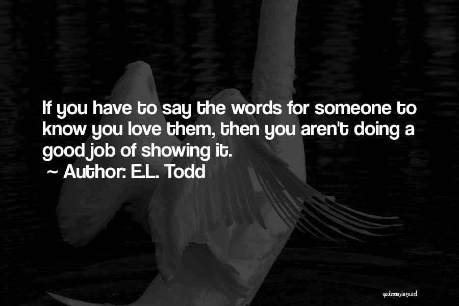 E.L. Todd Quotes: If You Have To Say The Words For Someone To Know You Love Them, Then You Aren't Doing A Good