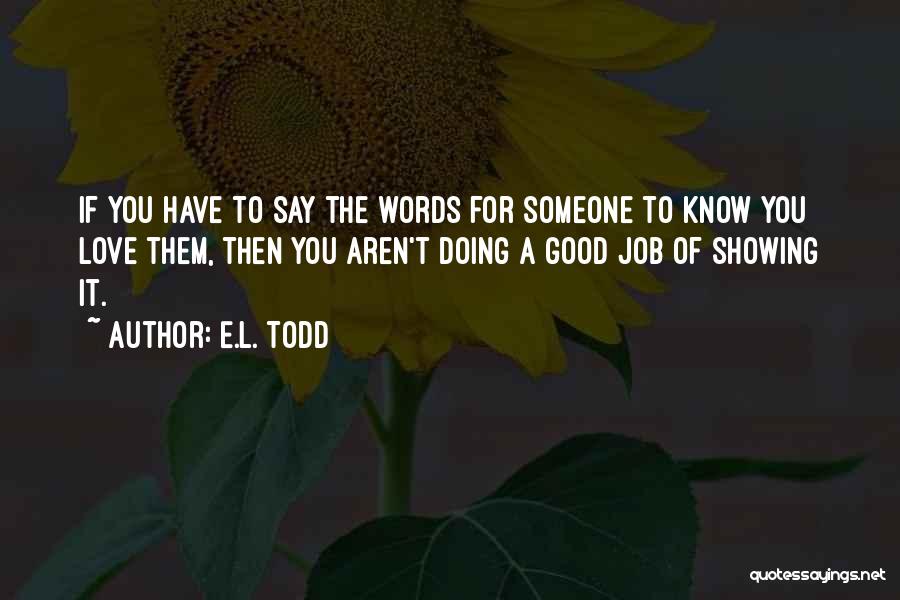 E.L. Todd Quotes: If You Have To Say The Words For Someone To Know You Love Them, Then You Aren't Doing A Good