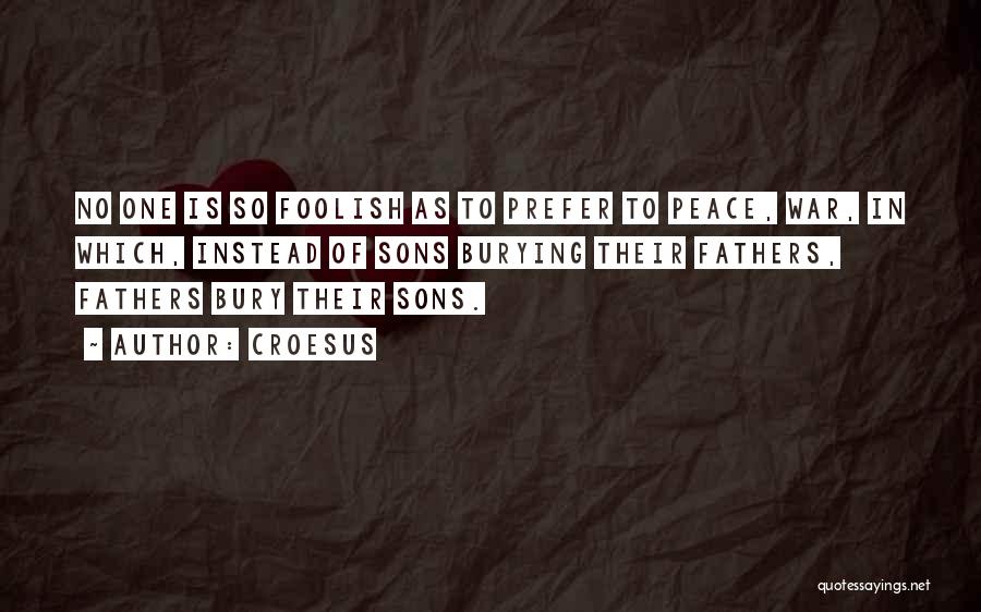 Croesus Quotes: No One Is So Foolish As To Prefer To Peace, War, In Which, Instead Of Sons Burying Their Fathers, Fathers