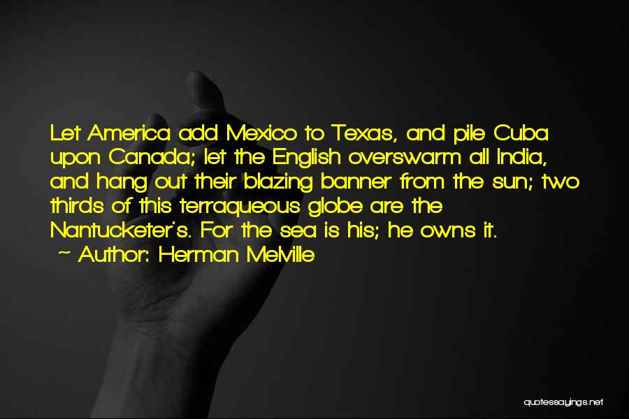 Herman Melville Quotes: Let America Add Mexico To Texas, And Pile Cuba Upon Canada; Let The English Overswarm All India, And Hang Out