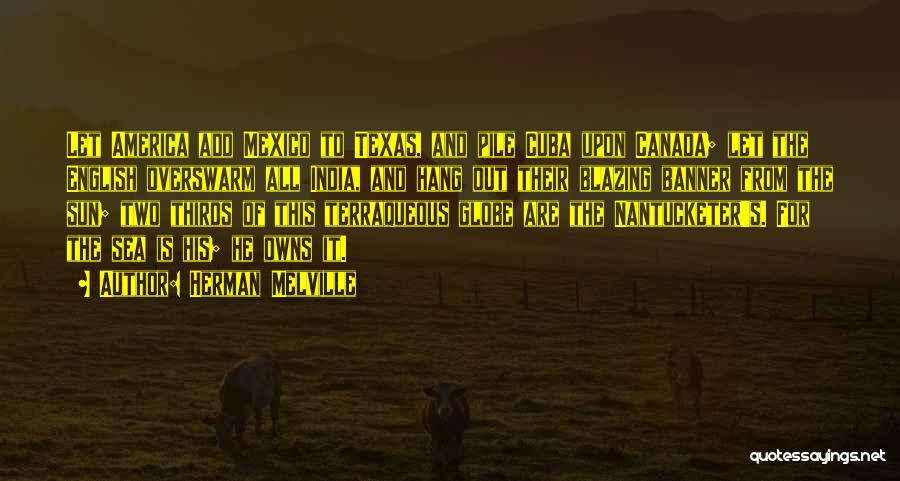 Herman Melville Quotes: Let America Add Mexico To Texas, And Pile Cuba Upon Canada; Let The English Overswarm All India, And Hang Out