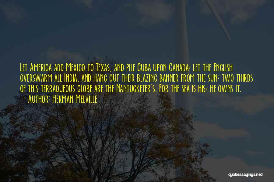 Herman Melville Quotes: Let America Add Mexico To Texas, And Pile Cuba Upon Canada; Let The English Overswarm All India, And Hang Out