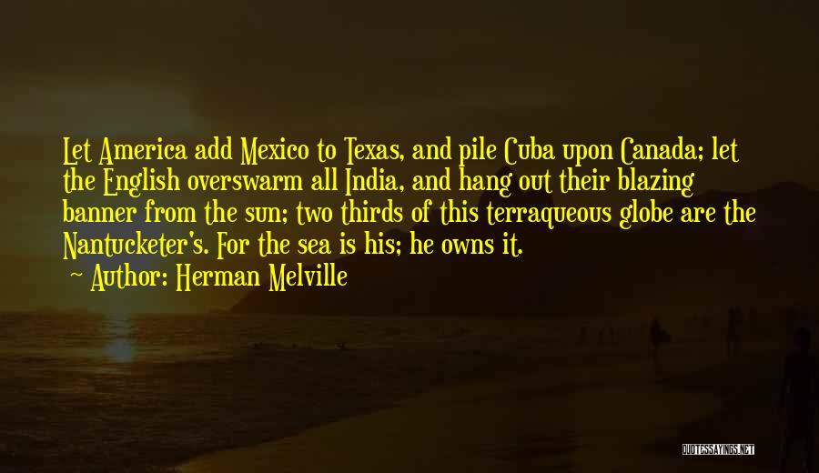 Herman Melville Quotes: Let America Add Mexico To Texas, And Pile Cuba Upon Canada; Let The English Overswarm All India, And Hang Out