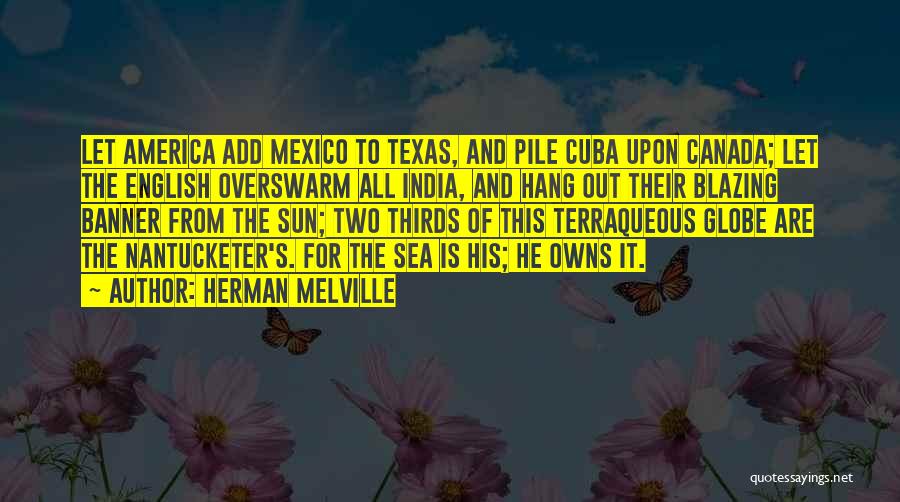 Herman Melville Quotes: Let America Add Mexico To Texas, And Pile Cuba Upon Canada; Let The English Overswarm All India, And Hang Out