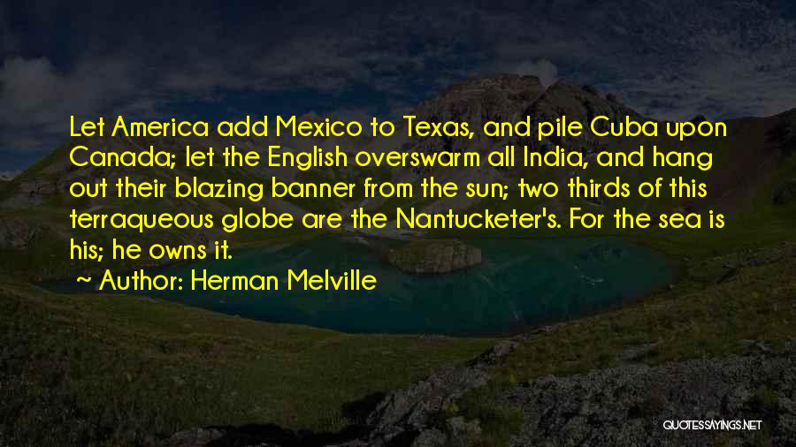 Herman Melville Quotes: Let America Add Mexico To Texas, And Pile Cuba Upon Canada; Let The English Overswarm All India, And Hang Out