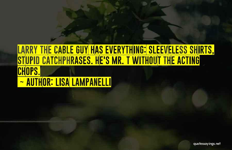 Lisa Lampanelli Quotes: Larry The Cable Guy Has Everything: Sleeveless Shirts, Stupid Catchphrases. He's Mr. T Without The Acting Chops.