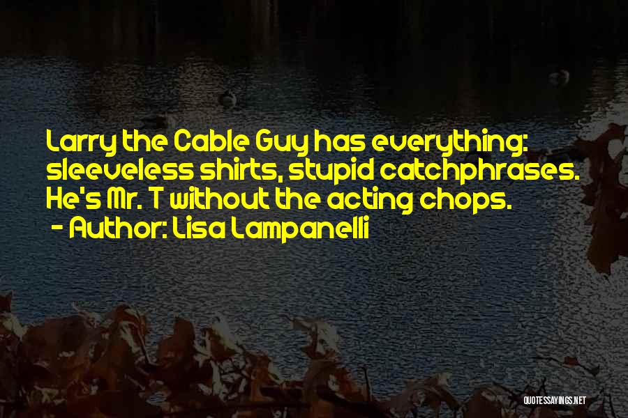 Lisa Lampanelli Quotes: Larry The Cable Guy Has Everything: Sleeveless Shirts, Stupid Catchphrases. He's Mr. T Without The Acting Chops.