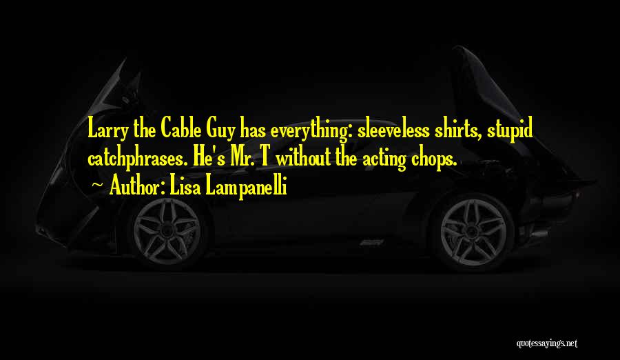 Lisa Lampanelli Quotes: Larry The Cable Guy Has Everything: Sleeveless Shirts, Stupid Catchphrases. He's Mr. T Without The Acting Chops.