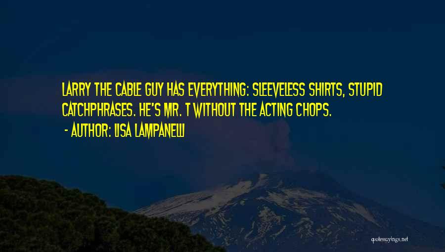 Lisa Lampanelli Quotes: Larry The Cable Guy Has Everything: Sleeveless Shirts, Stupid Catchphrases. He's Mr. T Without The Acting Chops.