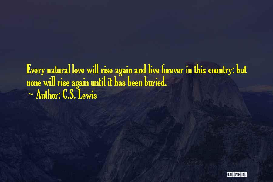 C.S. Lewis Quotes: Every Natural Love Will Rise Again And Live Forever In This Country: But None Will Rise Again Until It Has