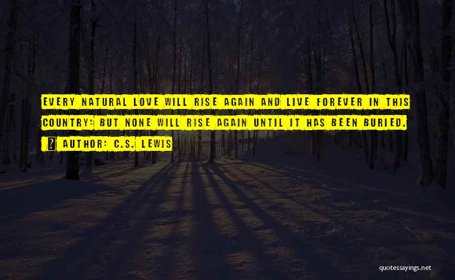 C.S. Lewis Quotes: Every Natural Love Will Rise Again And Live Forever In This Country: But None Will Rise Again Until It Has