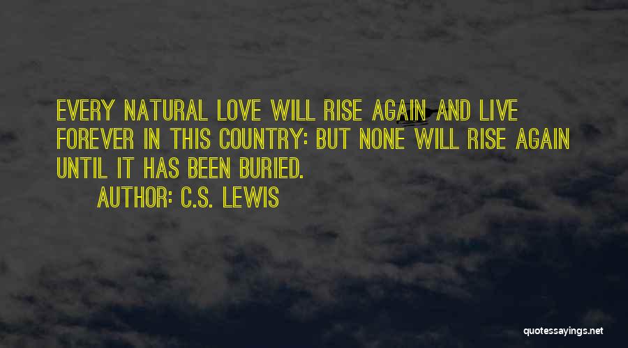 C.S. Lewis Quotes: Every Natural Love Will Rise Again And Live Forever In This Country: But None Will Rise Again Until It Has