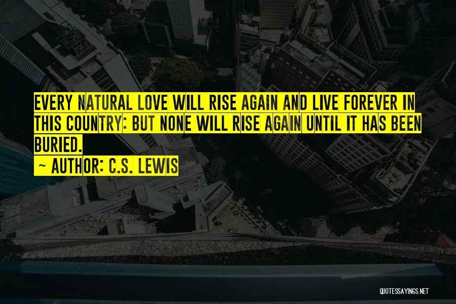 C.S. Lewis Quotes: Every Natural Love Will Rise Again And Live Forever In This Country: But None Will Rise Again Until It Has