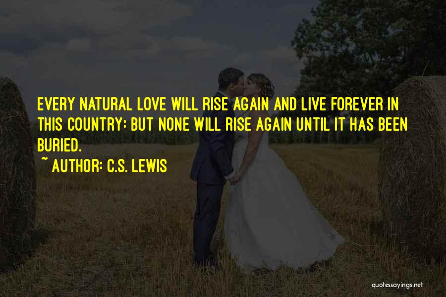 C.S. Lewis Quotes: Every Natural Love Will Rise Again And Live Forever In This Country: But None Will Rise Again Until It Has