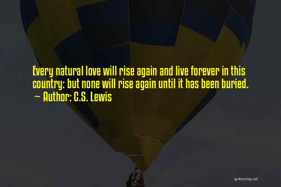 C.S. Lewis Quotes: Every Natural Love Will Rise Again And Live Forever In This Country: But None Will Rise Again Until It Has