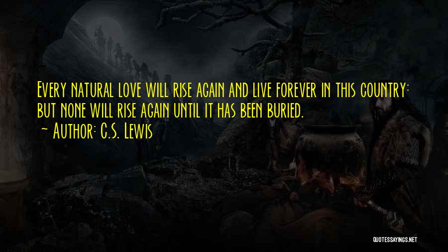 C.S. Lewis Quotes: Every Natural Love Will Rise Again And Live Forever In This Country: But None Will Rise Again Until It Has