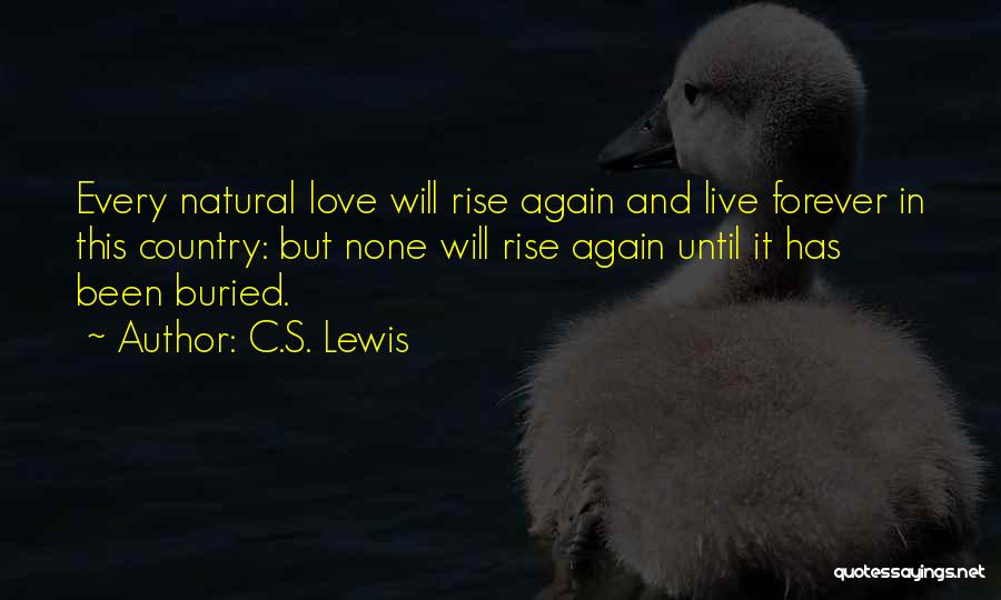 C.S. Lewis Quotes: Every Natural Love Will Rise Again And Live Forever In This Country: But None Will Rise Again Until It Has