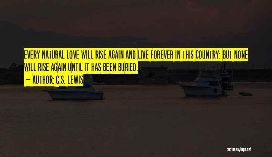 C.S. Lewis Quotes: Every Natural Love Will Rise Again And Live Forever In This Country: But None Will Rise Again Until It Has