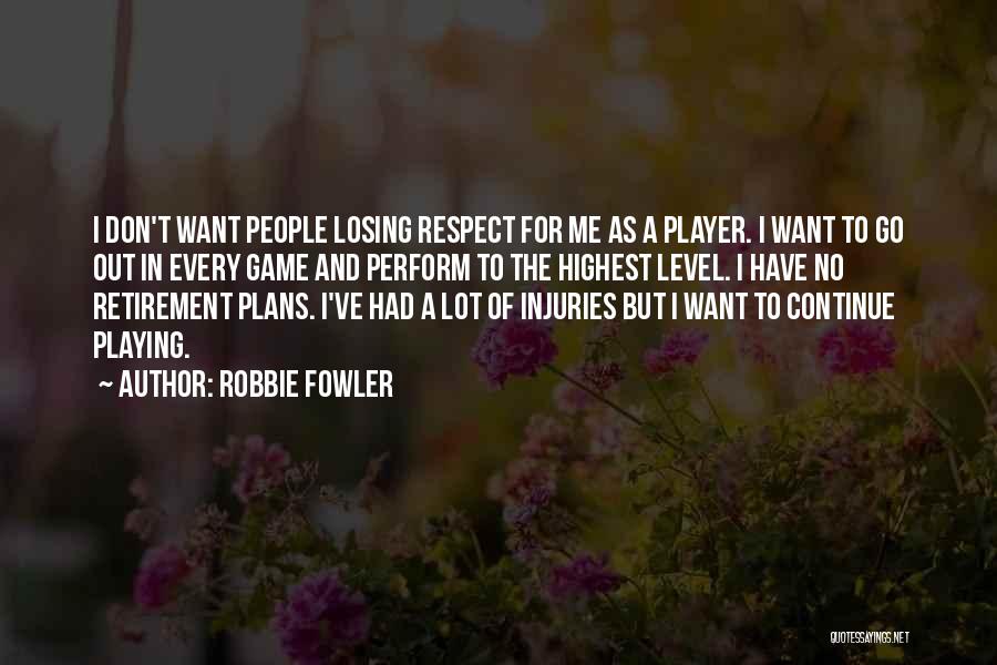 Robbie Fowler Quotes: I Don't Want People Losing Respect For Me As A Player. I Want To Go Out In Every Game And