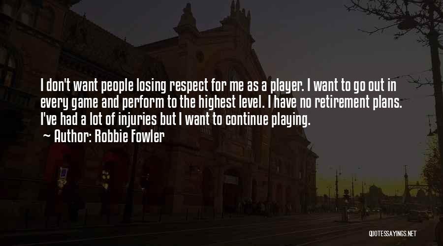 Robbie Fowler Quotes: I Don't Want People Losing Respect For Me As A Player. I Want To Go Out In Every Game And