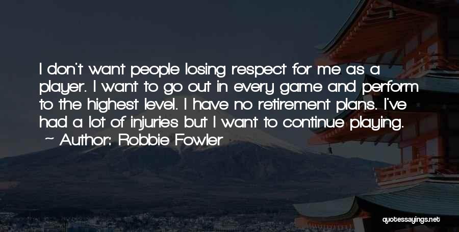 Robbie Fowler Quotes: I Don't Want People Losing Respect For Me As A Player. I Want To Go Out In Every Game And