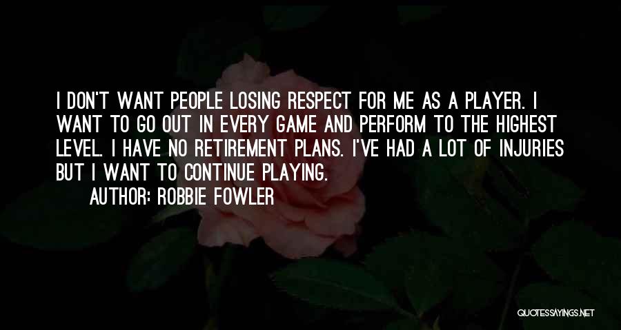 Robbie Fowler Quotes: I Don't Want People Losing Respect For Me As A Player. I Want To Go Out In Every Game And